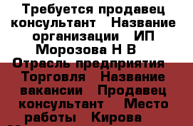 Требуется продавец консультант › Название организации ­ ИП Морозова Н.В. › Отрасль предприятия ­ Торговля › Название вакансии ­ Продавец-консультант  › Место работы ­ Кирова 1 › Минимальный оклад ­ 15 000 › Максимальный оклад ­ 35 000 › Возраст от ­ 18 › Возраст до ­ 35 - Челябинская обл. Работа » Вакансии   